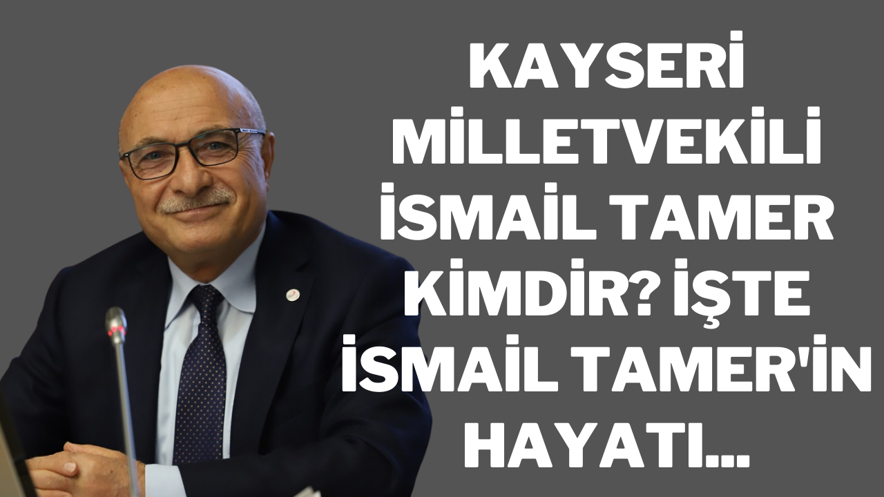 Kayseri Milletvekili İsmail Tamer kimdir? İşte İsmail Tamer'in hayatı...