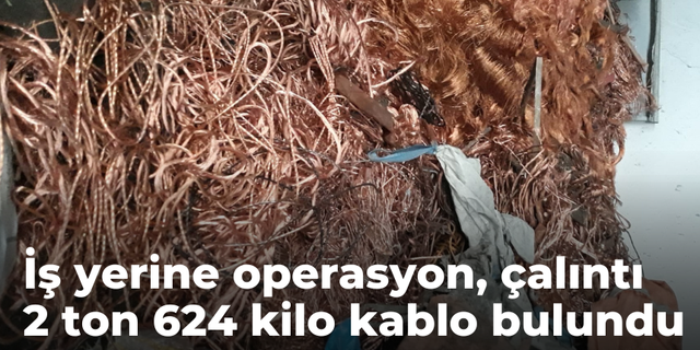 İş yerine operasyon, çalıntı 2 ton 624 kilo kablo bulundu!