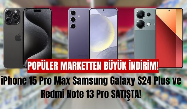 Piyasa Fiyatının Altına iPhone 15 Pro Max Samsung Galaxy S24 Plus ve Redmi Note 13 Pro O Markette Satışa Çıktı!